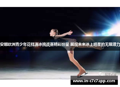 安娜欧洲青少年花样滑冰挑战赛精彩纷呈 展现未来冰上明星的无限潜力