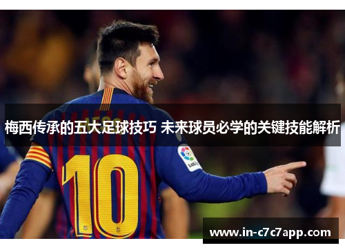 梅西传承的五大足球技巧 未来球员必学的关键技能解析