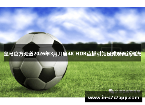皇马官方频道2026年3月开启4K HDR直播引领足球观看新潮流